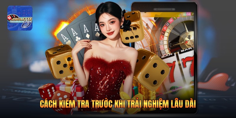 Cách kiểm tra trước khi trải nghiệm lâu dài