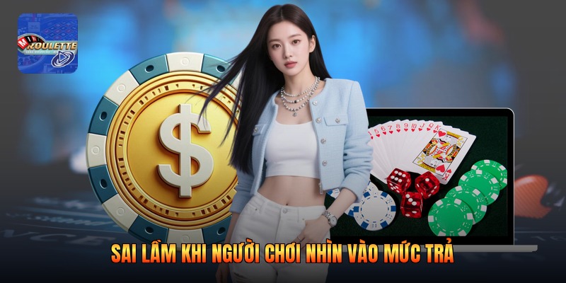 Sai lầm khi người chơi nhìn vào mức trả